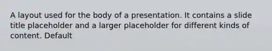 A layout used for the body of a presentation. It contains a slide title placeholder and a larger placeholder for different kinds of content. Default