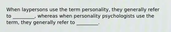 When laypersons use the term personality, they generally refer to _________, whereas when personality psychologists use the term, they generally refer to _________.