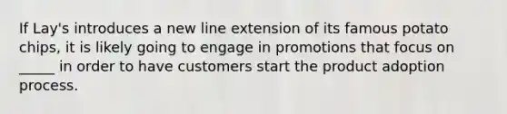 If Lay's introduces a new line extension of its famous potato chips, it is likely going to engage in promotions that focus on _____ in order to have customers start the product adoption process.