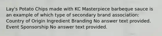 Lay's Potato Chips made with KC Masterpiece barbeque sauce is an example of which type of secondary brand association: Country of Origin Ingredient Branding No answer text provided. Event Sponsorship No answer text provided.