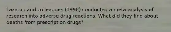 Lazarou and colleagues (1998) conducted a meta-analysis of research into adverse drug reactions. What did they find about deaths from prescription drugs?​