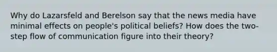 Why do Lazarsfeld and Berelson say that the news media have minimal effects on people's political beliefs? How does the two-step flow of communication figure into their theory?