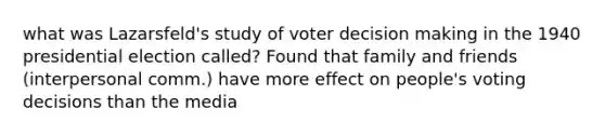 what was Lazarsfeld's study of voter decision making in the 1940 presidential election called? Found that family and friends (interpersonal comm.) have more effect on people's voting decisions than the media