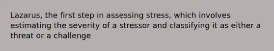 Lazarus, the first step in assessing stress, which involves estimating the severity of a stressor and classifying it as either a threat or a challenge