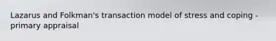 Lazarus and Folkman's transaction model of stress and coping - primary appraisal