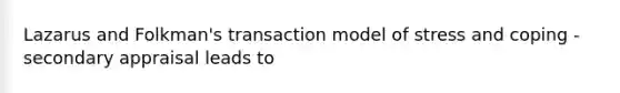 Lazarus and Folkman's transaction model of stress and coping - secondary appraisal leads to