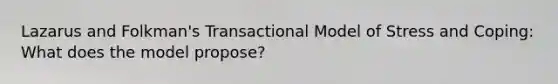 Lazarus and Folkman's Transactional Model of Stress and Coping: What does the model propose?