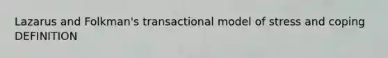 Lazarus and Folkman's transactional model of stress and coping DEFINITION