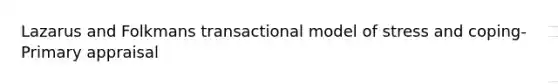 Lazarus and Folkmans transactional model of stress and coping-Primary appraisal