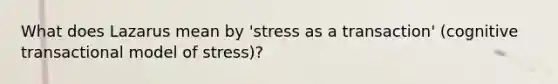 What does Lazarus mean by 'stress as a transaction' (cognitive transactional model of stress)?