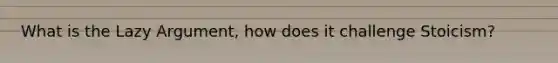 What is the Lazy Argument, how does it challenge Stoicism?