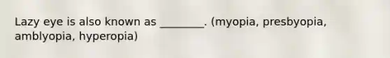 Lazy eye is also known as ________. (myopia, presbyopia, amblyopia, hyperopia)