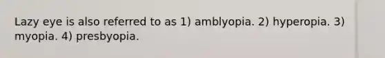 Lazy eye is also referred to as 1) amblyopia. 2) hyperopia. 3) myopia. 4) presbyopia.