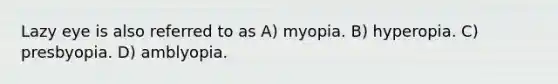 Lazy eye is also referred to as A) myopia. B) hyperopia. C) presbyopia. D) amblyopia.