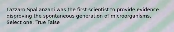 Lazzaro Spallanzani was the first scientist to provide evidence disproving the spontaneous generation of microorganisms. Select one: True False