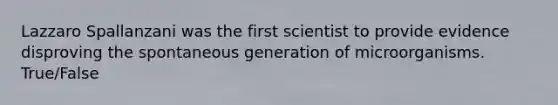 Lazzaro Spallanzani was the first scientist to provide evidence disproving the spontaneous generation of microorganisms. True/False