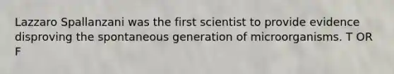 Lazzaro Spallanzani was the first scientist to provide evidence disproving the spontaneous generation of microorganisms. T OR F