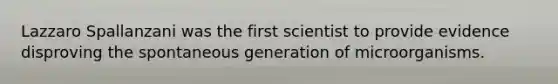 Lazzaro Spallanzani was the first scientist to provide evidence disproving the spontaneous generation of microorganisms.