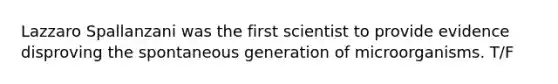 Lazzaro Spallanzani was the first scientist to provide evidence disproving the spontaneous generation of microorganisms. T/F