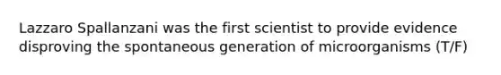 Lazzaro Spallanzani was the first scientist to provide evidence disproving the spontaneous generation of microorganisms (T/F)