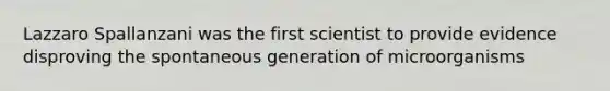 Lazzaro Spallanzani was the first scientist to provide evidence disproving the spontaneous generation of microorganisms