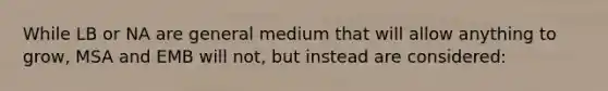 While LB or NA are general medium that will allow anything to grow, MSA and EMB will not, but instead are considered: