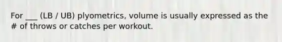 For ___ (LB / UB) plyometrics, volume is usually expressed as the # of throws or catches per workout.