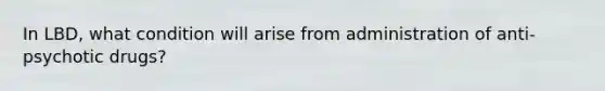 In LBD, what condition will arise from administration of anti-psychotic drugs?