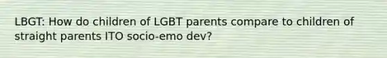 LBGT: How do children of LGBT parents compare to children of straight parents ITO socio-emo dev?