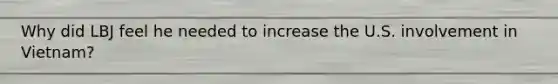 Why did LBJ feel he needed to increase the U.S. involvement in Vietnam?