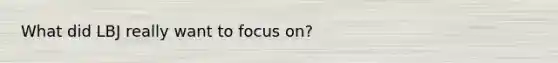 What did LBJ really want to focus on?