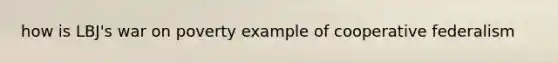 how is LBJ's war on poverty example of cooperative federalism