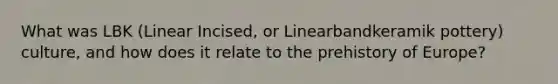 What was LBK (Linear Incised, or Linearbandkeramik pottery) culture, and how does it relate to the prehistory of Europe?
