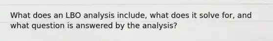 What does an LBO analysis include, what does it solve for, and what question is answered by the analysis?