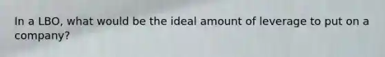 In a LBO, what would be the ideal amount of leverage to put on a company?
