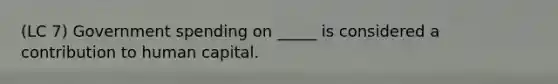 (LC 7) Government spending on _____ is considered a contribution to human capital.