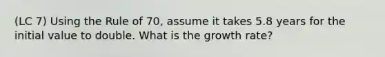 (LC 7) Using the Rule of 70, assume it takes 5.8 years for the initial value to double. What is the growth rate?