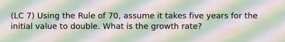 (LC 7) Using the Rule of 70, assume it takes five years for the initial value to double. What is the growth rate?