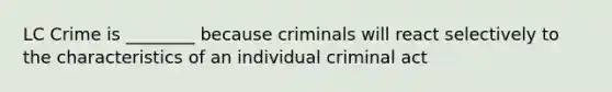 LC Crime is ________ because criminals will react selectively to the characteristics of an individual criminal act