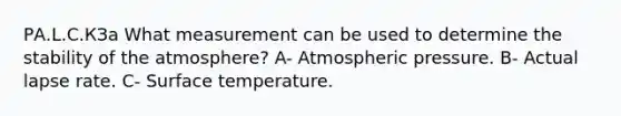 РА.L.C.КЗа What measurement can be used to determine the stability of the atmosphere? A- Atmospheric pressure. B- Actual lapse rate. C- <a href='https://www.questionai.com/knowledge/kkV3ggZUFU-surface-temperature' class='anchor-knowledge'>surface temperature</a>.