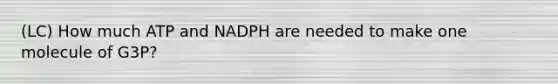 (LC) How much ATP and NADPH are needed to make one molecule of G3P?