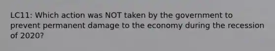 LC11: Which action was NOT taken by the government to prevent permanent damage to the economy during the recession of 2020?