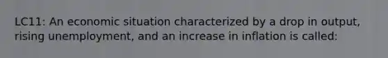 LC11: An economic situation characterized by a drop in output, rising unemployment, and an increase in inflation is called: