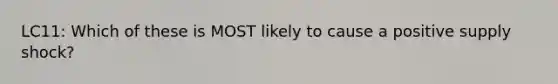 LC11: Which of these is MOST likely to cause a positive supply shock?