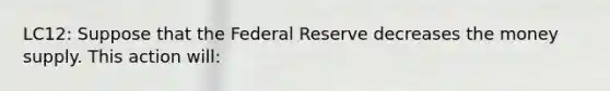 LC12: Suppose that the Federal Reserve decreases the money supply. This action will: