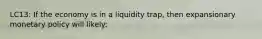 LC13: If the economy is in a liquidity trap, then expansionary monetary policy will likely: