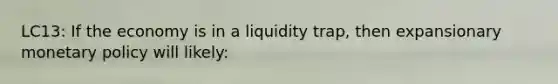 LC13: If the economy is in a liquidity trap, then expansionary <a href='https://www.questionai.com/knowledge/kEE0G7Llsx-monetary-policy' class='anchor-knowledge'>monetary policy</a> will likely: