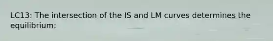 LC13: The intersection of the IS and LM curves determines the equilibrium: