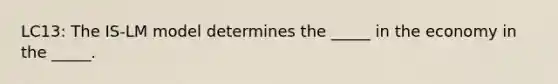 LC13: The IS-LM model determines the _____ in the economy in the _____.