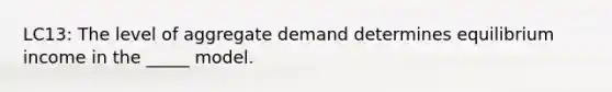 LC13: The level of aggregate demand determines equilibrium income in the _____ model.